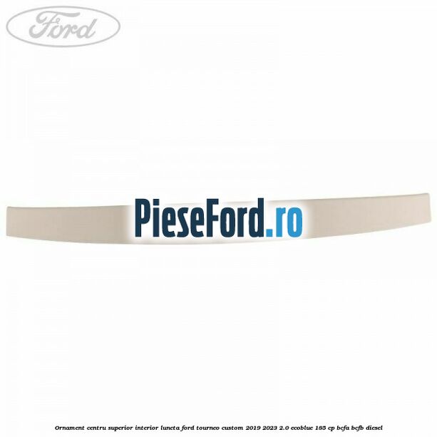 Ornament centru superior interior luneta Ford Tourneo Custom 2019-2023 2.0 EcoBlue 185 cp BCFA, BCFB diesel