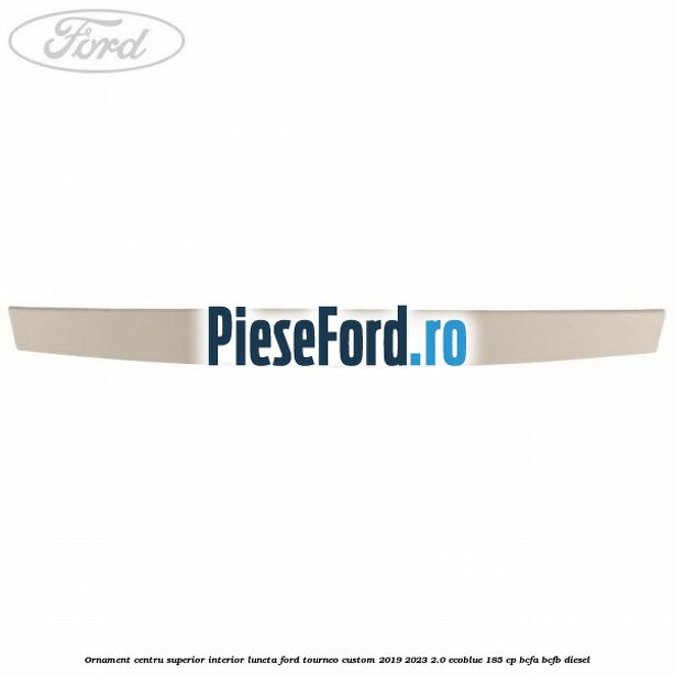 Ornament centru superior interior luneta Ford Tourneo Custom 2019-2023 2.0 EcoBlue 185 cp BCFA, BCFB diesel