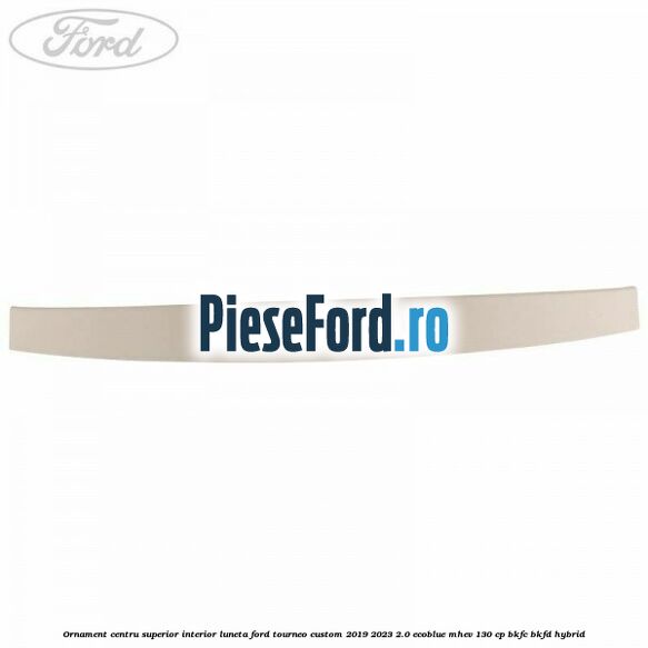 Ornament centru superior interior luneta Ford Tourneo Custom 2019-2023 2.0 EcoBlue mHEV 130 cp BKFC, BKFD Hybrid