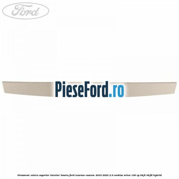 Ornament centru superior interior luneta Ford Tourneo Custom 2019-2023 2.0 EcoBlue mHEV 130 cp BKFC, BKFD Hybrid