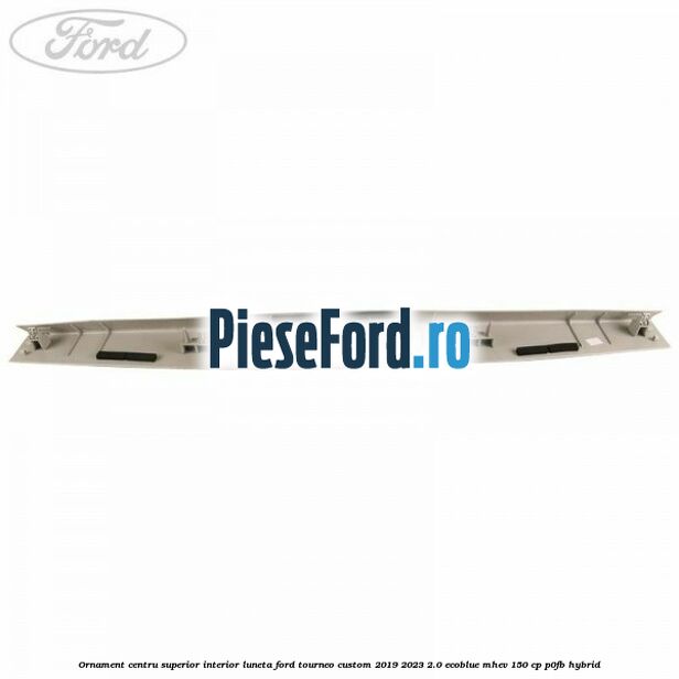 Ornament centru superior interior luneta Ford Tourneo Custom 2019-2023 2.0 EcoBlue mHEV 150 cp P0FB Hybrid