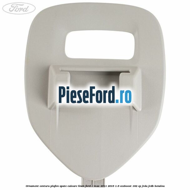 Ornament centura plafon spate culoare linen Ford C-Max 2011-2015 1.6 EcoBoost 182 cp Ornament centura plafon spate culoare linen Ford C-Max 2011-2015 1.6 EcoBoost 182 cp JTDA, JTDB benzina