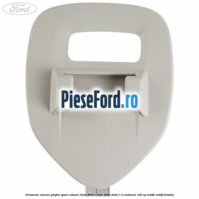 Ornament centura plafon spate culoare linen Ford C-Max 2016-2020 1.5 EcoBoost 150 cp Ornament centura plafon spate culoare linen Ford C-Max 2016-2020 1.5 EcoBoost 150 cp M8DB, M8DF benzina
