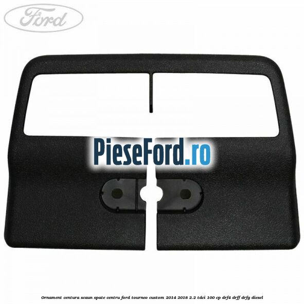 Ornament centura scaun spate centru Ford Tourneo Custom 2014-2018 2.2 TDCi 100 cp Ornament centura scaun spate centru Ford Tourneo Custom 2014-2018 2.2 TDCi 100 cp DRF4, DRFF, DRFG diesel