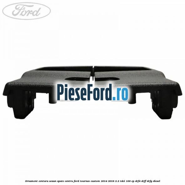 Ornament centura scaun spate centru Ford Tourneo Custom 2014-2018 2.2 TDCi 100 cp Ornament centura scaun spate centru Ford Tourneo Custom 2014-2018 2.2 TDCi 100 cp DRF4, DRFF, DRFG diesel