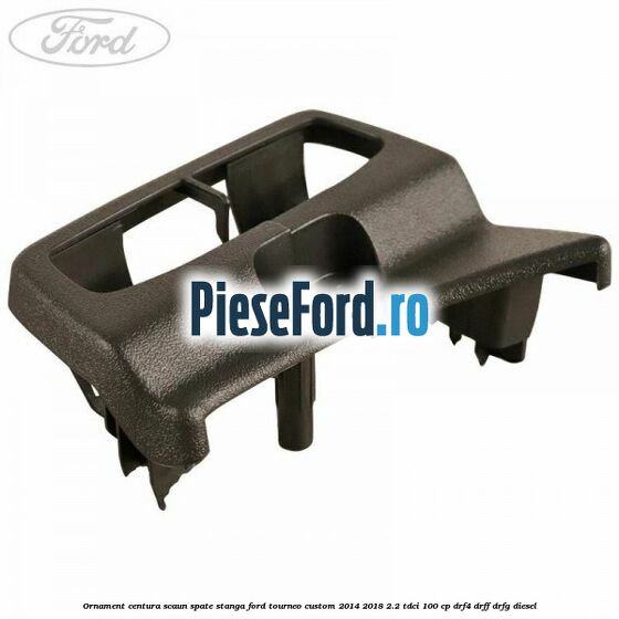 Ornament centura scaun spate stanga Ford Tourneo Custom 2014-2018 2.2 TDCi 100 cp DRF4, DRFF, DRFG diesel