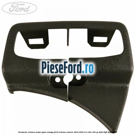Ornament centura scaun spate stanga Ford Tourneo Custom 2014-2018 2.2 TDCi 100 cp DRF4, DRFF, DRFG diesel