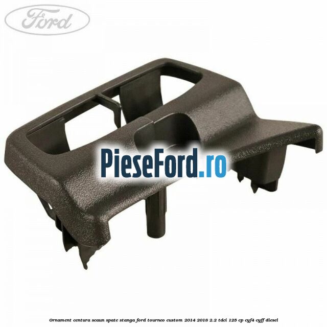Ornament centura scaun spate stanga Ford Tourneo Custom 2014-2018 2.2 TDCi 125 cp CYF4, CYFF diesel