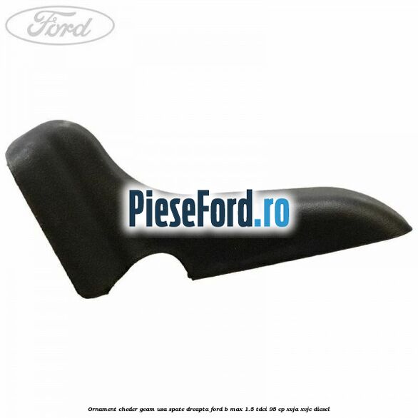 Ornament cheder geam usa spate dreapta Ford B-Max 1.5 TDCi 95 cp XVJA, XVJC diesel