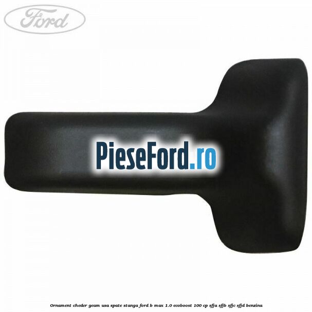 Ornament cheder geam usa spate stanga Ford B-Max 1.0 EcoBoost 100 cp SFJA, SFJB, SFJC, SFJD benzina