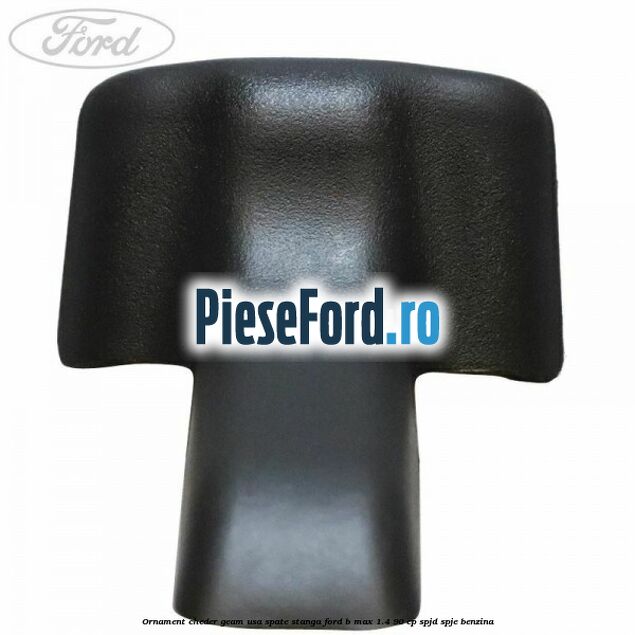 Ornament cheder geam usa spate stanga Ford B-Max 1.4 90 cp SPJD, SPJE benzina