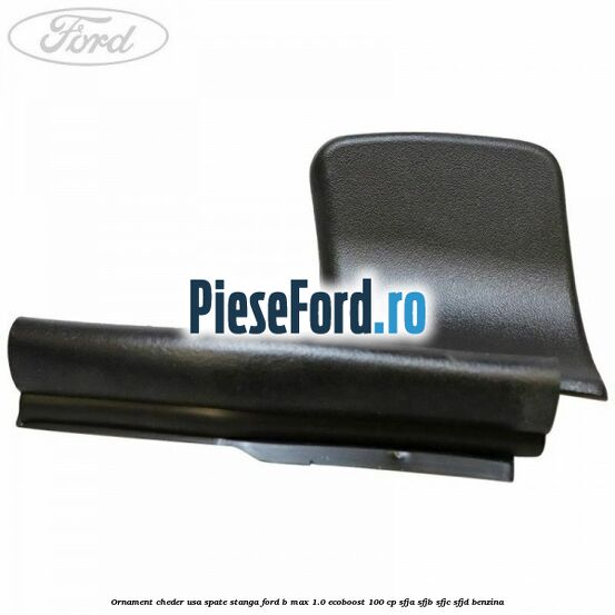 Ornament cheder usa spate stanga Ford B-Max 1.0 EcoBoost 100 cp SFJA, SFJB, SFJC, SFJD benzina