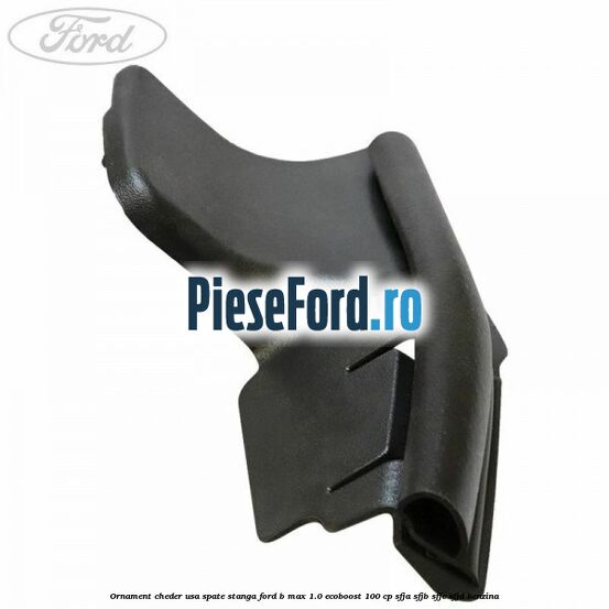 Ornament cheder usa spate stanga Ford B-Max 1.0 EcoBoost 100 cp SFJA, SFJB, SFJC, SFJD benzina