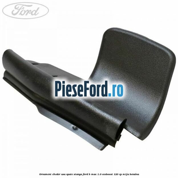 Ornament cheder usa spate stanga Ford B-Max 1.0 EcoBoost 120 cp M1JA benzina