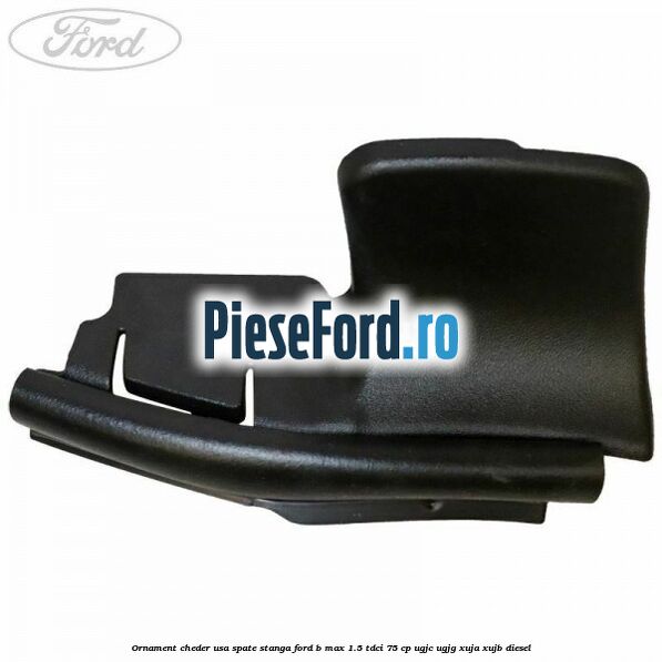 Ornament cheder usa spate stanga Ford B-Max 1.5 TDCi 75 cp UGJC, UGJG, XUJA, XUJB diesel