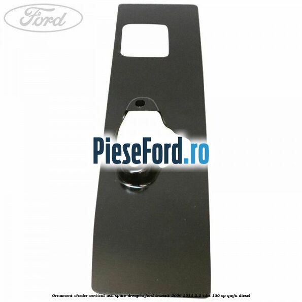 Ornament cheder vertical usa spate dreapta Ford Transit 2006-2014 2.2 TDCi 130 cp QWFA diesel