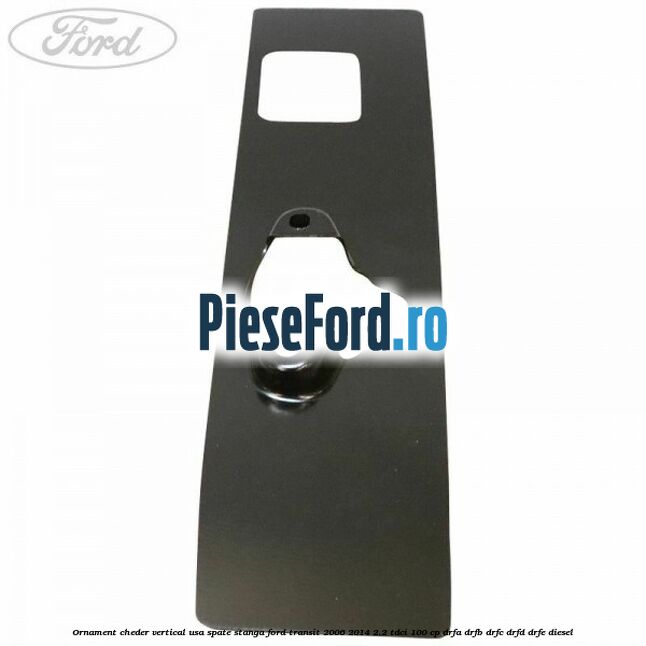 Ornament cheder vertical usa spate stanga Ford Transit 2006-2014 2.2 TDCi 100 cp DRFA, DRFB, DRFC, DRFD, DRFE diesel