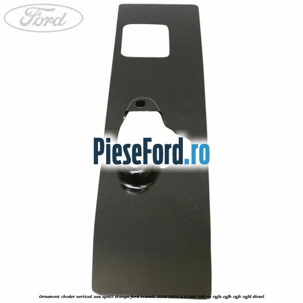 Ornament cheder vertical usa spate stanga Ford Transit 2006-2014 2.2 TDCi 125 cp CYFA, CYFB, CYFC, CYFD diesel