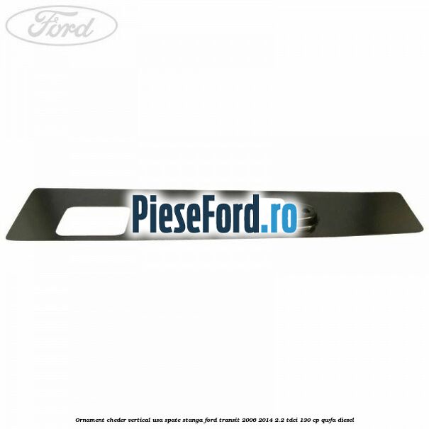Ornament cheder vertical usa spate stanga Ford Transit 2006-2014 2.2 TDCi 130 cp QWFA diesel