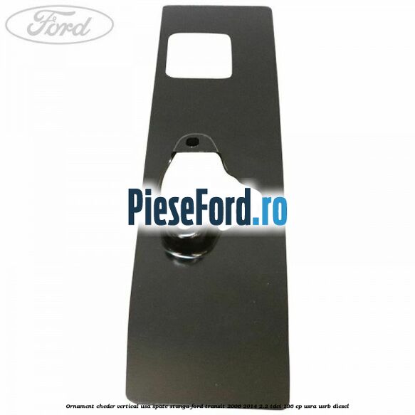 Ornament cheder vertical usa spate stanga Ford Transit 2006-2014 2.2 TDCi 136 cp USRA, USRB diesel