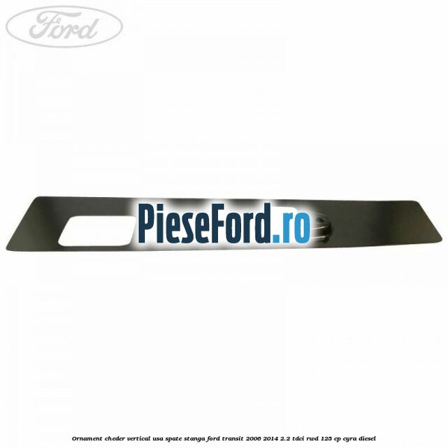 Ornament cheder vertical usa spate stanga Ford Transit 2006-2014 2.2 TDCi RWD 125 cp CYRA diesel