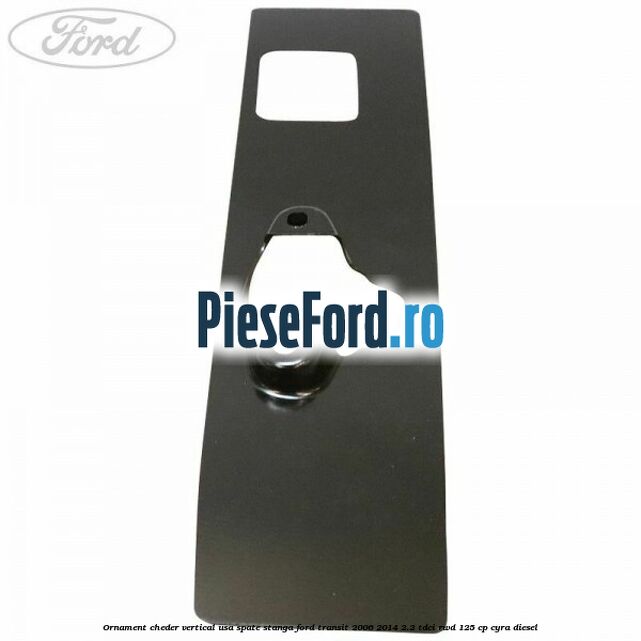 Ornament cheder vertical usa spate stanga Ford Transit 2006-2014 2.2 TDCi RWD 125 cp CYRA diesel