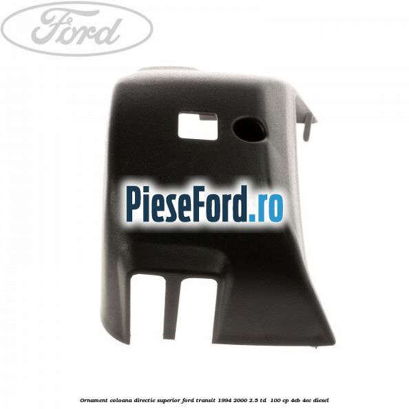 Ornament coloana directie superior Ford Transit 1994-2000 2.5 TD 100 cp Ornament coloana directie superior Ford Transit 1994-2000 2.5 TD 100 cp 4EB, 4EC diesel