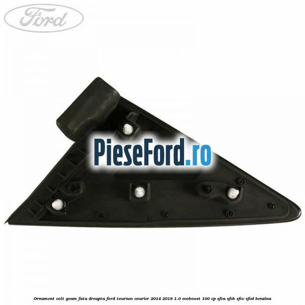 Ornament colt geam fata dreapta Ford Tourneo Courier 2014-2018 1.0 EcoBoost 100 cp SFCA, SFCB, SFCC, SFCD benzina