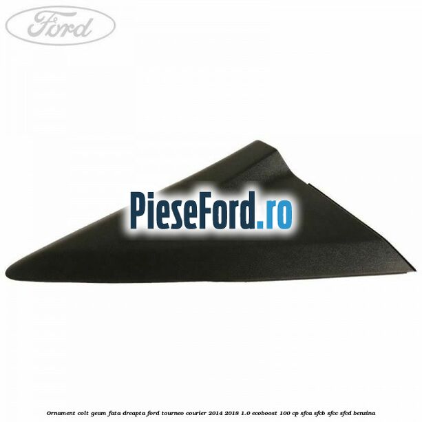 Ornament colt geam fata dreapta Ford Tourneo Courier 2014-2018 1.0 EcoBoost 100 cp SFCA, SFCB, SFCC, SFCD benzina