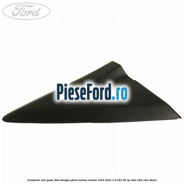 Ornament colt geam fata dreapta Ford Tourneo Courier 2014-2018 1.6 TDCi 95 cp T3CA, T3CB, T3CC diesel