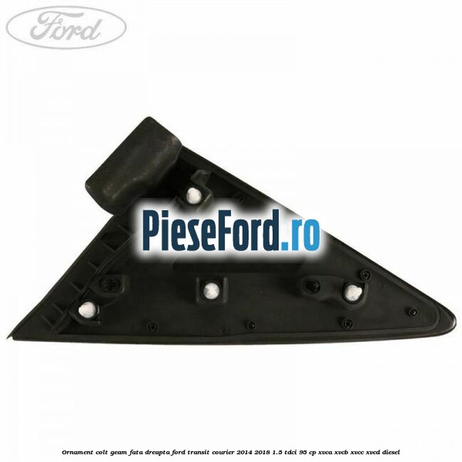 Ornament colt geam fata dreapta Ford Transit Courier 2014-2018 1.5 TDCi 95 cp XVCA, XVCB, XVCC, XVCD diesel