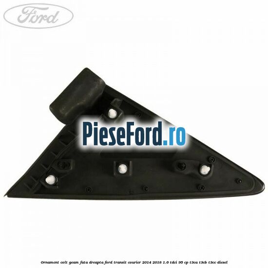 Ornament colt geam fata dreapta Ford Transit Courier 2014-2018 1.6 TDCi 95 cp T3CA, T3CB, T3CC diesel