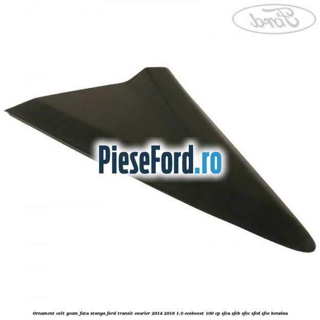 Ornament colt geam fata stanga Ford Transit Courier 2014-2018 1.0 EcoBoost 100 cp SFCA, SFCB, SFCC, SFCD, SFCE benzina