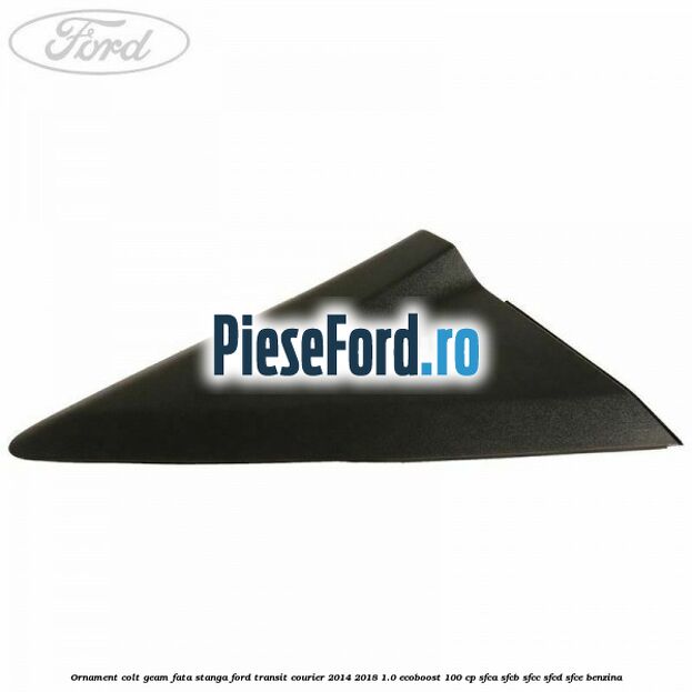 Ornament colt geam fata stanga Ford Transit Courier 2014-2018 1.0 EcoBoost 100 cp SFCA, SFCB, SFCC, SFCD, SFCE benzina