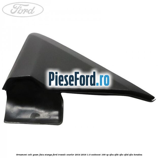 Ornament colt geam fata stanga Ford Transit Courier 2014-2018 1.0 EcoBoost 100 cp SFCA, SFCB, SFCC, SFCD, SFCE benzina