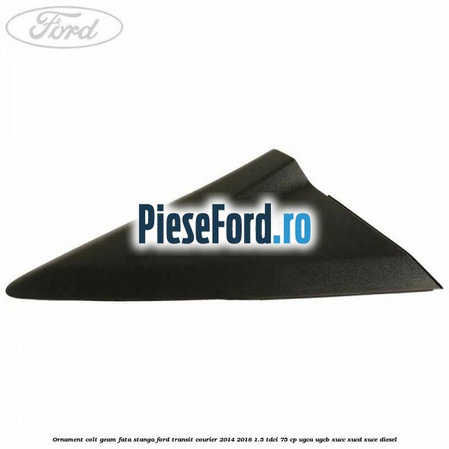 Ornament colt geam fata stanga Ford Transit Courier 2014-2018 1.5 TDCi 75 cp UGCA, UGCB, XUCC, XUCD, XUCE diesel