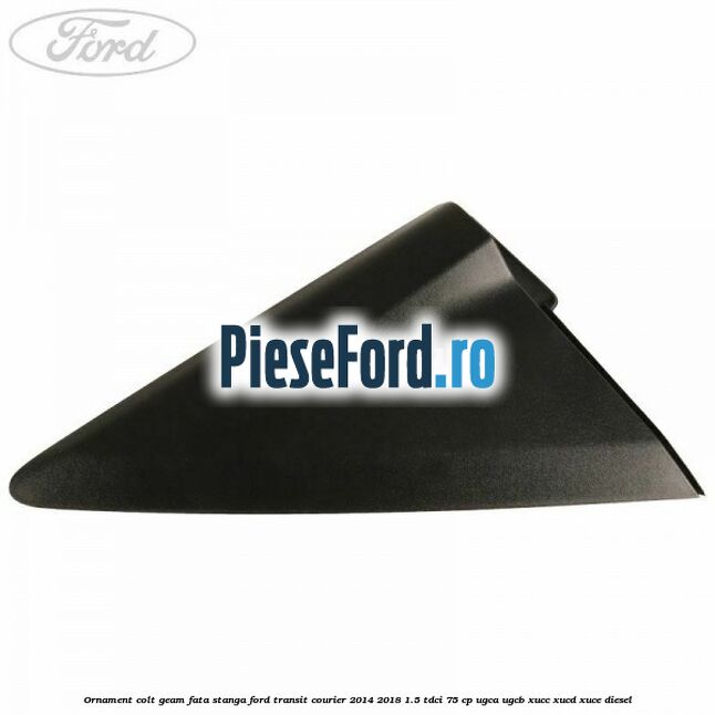 Ornament colt geam fata stanga Ford Transit Courier 2014-2018 1.5 TDCi 75 cp UGCA, UGCB, XUCC, XUCD, XUCE diesel