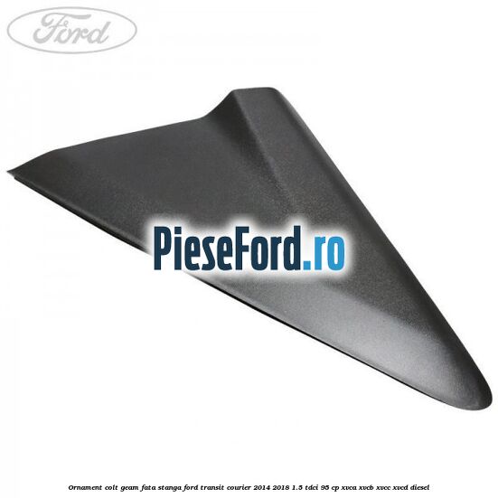 Ornament colt geam fata stanga Ford Transit Courier 2014-2018 1.5 TDCi 95 cp XVCA, XVCB, XVCC, XVCD diesel