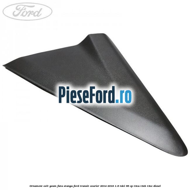 Ornament colt geam fata stanga Ford Transit Courier 2014-2018 1.6 TDCi 95 cp T3CA, T3CB, T3CC diesel