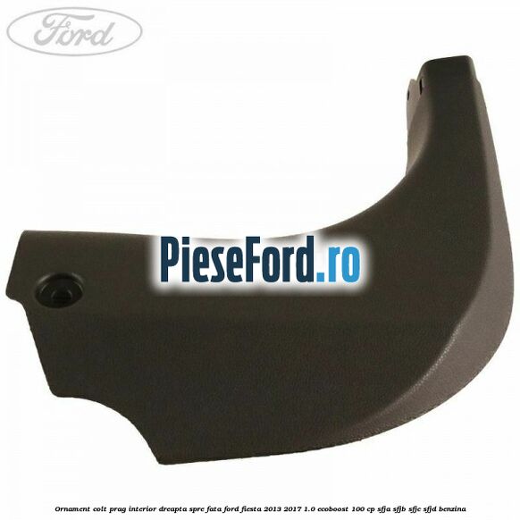 Ornament colt prag interior dreapta spre fata Ford Fiesta 2013-2017 1.0 EcoBoost 100 cp SFJA, SFJB, SFJC, SFJD benzina