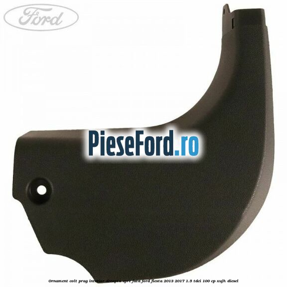 Ornament colt prag interior dreapta spre fata Ford Fiesta 2013-2017 1.5 TDCi 100 cp XUJH diesel