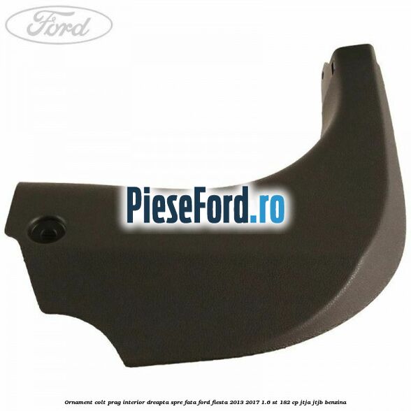 Ornament colt prag interior dreapta spre fata Ford Fiesta 2013-2017 1.6 ST 182 cp JTJA, JTJB benzina