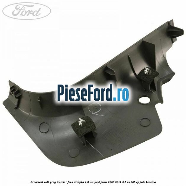 Ornament colt prag interior fata dreapta 4/5 usi Ford Focus 2008-2011 2.5 RS 305 cp JZDA benzina
