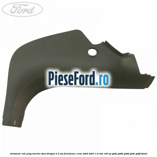 Ornament colt prag interior fata dreapta 4/5 usi Ford Focus C-Max 2003-2007 1.6 TDCi 109 cp G8DA, G8DB, G8DD, G8DE, G8DF diesel