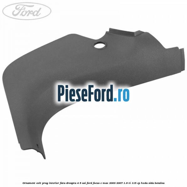 Ornament colt prag interior fata dreapta 4/5 usi Ford Focus C-Max 2003-2007 1.6 Ti 115 cp Ornament colt prag interior fata dreapta 4/5 usi Ford Focus C-Max 2003-2007 1.6 Ti 115 cp HXDA, SIDA benzina