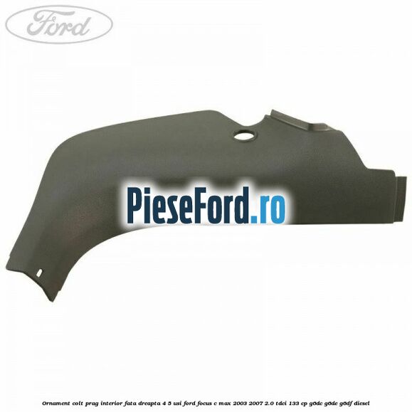Ornament colt prag interior fata dreapta 4/5 usi Ford Focus C-Max 2003-2007 2.0 TDCi 133 cp Ornament colt prag interior fata dreapta 4/5 usi Ford Focus C-Max 2003-2007 2.0 TDCi 133 cp G6DC, G6DE, G6DF diesel