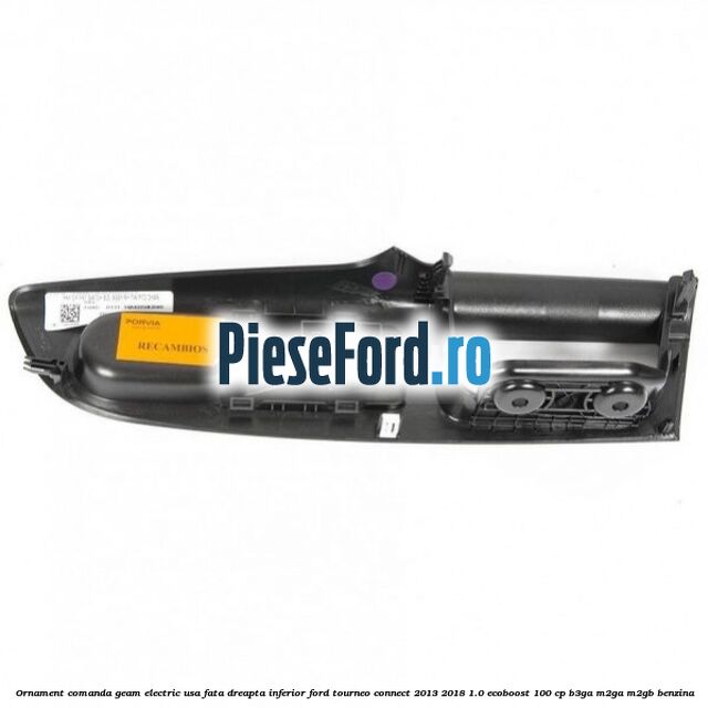Ornament comanda geam electric usa fata dreapta inferior Ford Tourneo Connect 2013-2018 1.0 EcoBoost 100 cp B3GA, M2GA, M2GB benzina