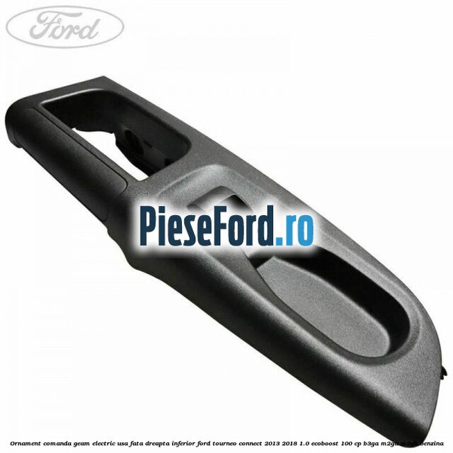 Ornament comanda geam electric usa fata dreapta inferior Ford Tourneo Connect 2013-2018 1.0 EcoBoost 100 cp B3GA, M2GA, M2GB benzina
