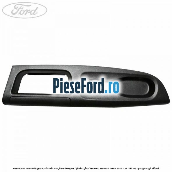Ornament comanda geam electric usa fata dreapta inferior Ford Tourneo Connect 2013-2018 1.6 TDCi 95 cp Ornament comanda geam electric usa fata dreapta inferior Ford Tourneo Connect 2013-2018 1.6 TDCi 95 cp TZGA, TZGB diesel