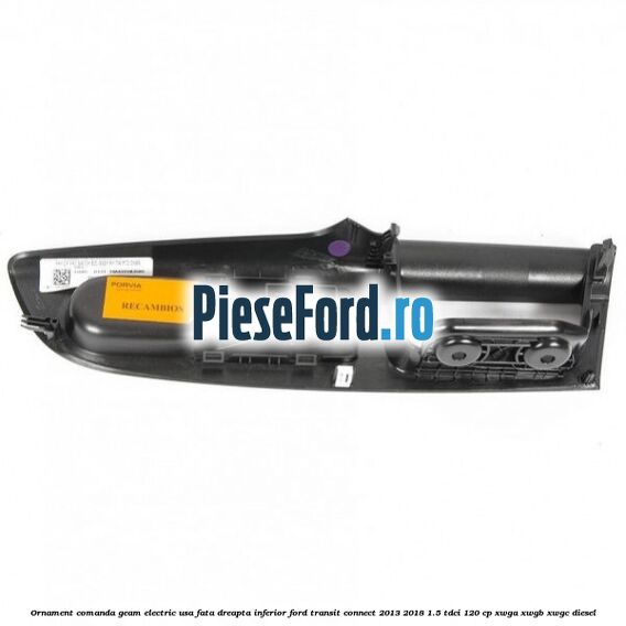 Ornament comanda geam electric usa fata dreapta inferior Ford Transit Connect 2013-2018 1.5 TDCi 120 cp Ornament comanda geam electric usa fata dreapta inferior Ford Transit Connect 2013-2018 1.5 TDCi 120 cp XWGA, XWGB, XWGC diesel